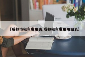 【成都市租车费用表,成都租车费用明细表】
