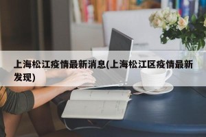 上海松江疫情最新消息(上海松江区疫情最新发现)