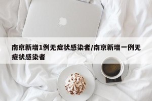南京新增1例无症状感染者/南京新增一例无症状感染者