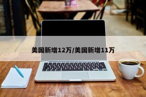 美国新增12万/美国新增11万