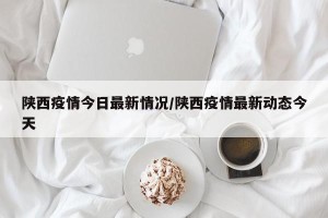 陕西疫情今日最新情况/陕西疫情最新动态今天
