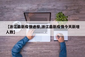 【浙江最新疫情通报,浙江最新疫情今天新增人数】