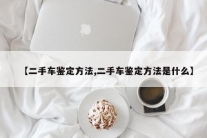 【二手车鉴定方法,二手车鉴定方法是什么】