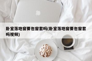 卧室落地窗要包窗套吗(卧室落地窗要包窗套吗视频)