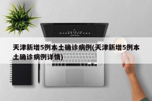 天津新增5例本土确诊病例(天津新增5例本土确诊病例详情)