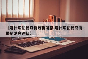 【喀什疏勒县疫情最新消息,喀什疏勒县疫情最新消息通知】
