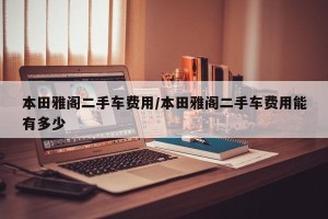 本田雅阁二手车费用/本田雅阁二手车费用能有多少