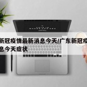 广东新冠疫情最新消息今天/广东新冠疫情最新消息今天症状