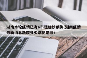 湖南本轮疫情已有6市现确诊病例(湖南疫情最新消息新增多少病例是哪)