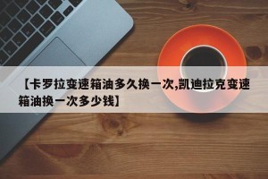 【卡罗拉变速箱油多久换一次,凯迪拉克变速箱油换一次多少钱】