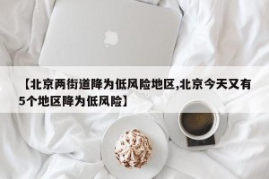 【北京两街道降为低风险地区,北京今天又有5个地区降为低风险】