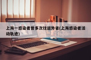 上海一感染者曾多次往返外省(上海感染者活动轨迹)