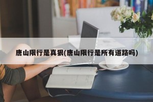 唐山限行是真狠(唐山限行是所有道路吗)
