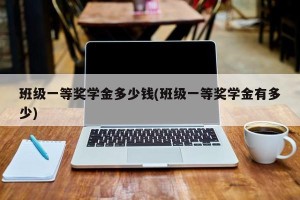 班级一等奖学金多少钱(班级一等奖学金有多少)