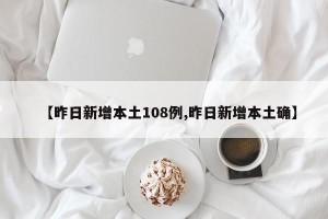 【昨日新增本土108例,昨日新增本土确】