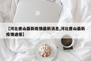 【河北唐山最新疫情最新消息,河北唐山最新疫情通报】