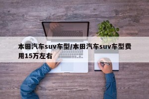 本田汽车suv车型/本田汽车suv车型费用15万左右