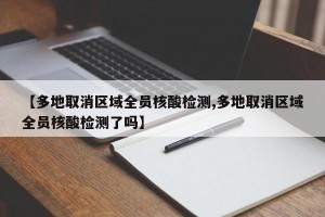 【多地取消区域全员核酸检测,多地取消区域全员核酸检测了吗】
