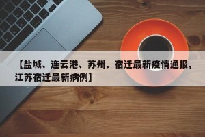 【盐城、连云港、苏州、宿迁最新疫情通报,江苏宿迁最新病例】