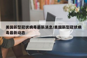美国新型冠状病毒最新消息/美国新型冠状病毒最新动态