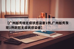 【广州越秀增无症状感染者1例,广州越秀发现1例新冠无症状感染者】