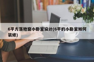 6平方落地窗小卧室设计(6平的小卧室如何装修)