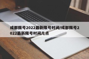 成都限号2022最新限号时间/成都限号2022最新限号时间几点