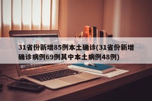 31省份新增85例本土确诊(31省份新增确诊病例69例其中本土病例48例)