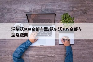 沃尔沃suv全部车型/沃尔沃suv全部车型及费用