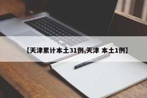 【天津累计本土31例,天津 本土1例】