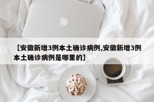 【安徽新增3例本土确诊病例,安徽新增3例本土确诊病例是哪里的】