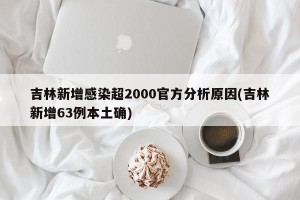 吉林新增感染超2000官方分析原因(吉林新增63例本土确)