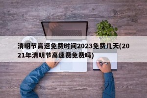 清明节高速免费时间2023免费几天(2021年清明节高速费免费吗)