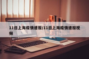 11日上海疫情速报/11日上海疫情速报视频