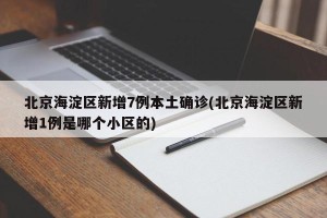 北京海淀区新增7例本土确诊(北京海淀区新增1例是哪个小区的)