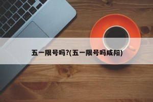 五一限号吗?(五一限号吗咸阳)
