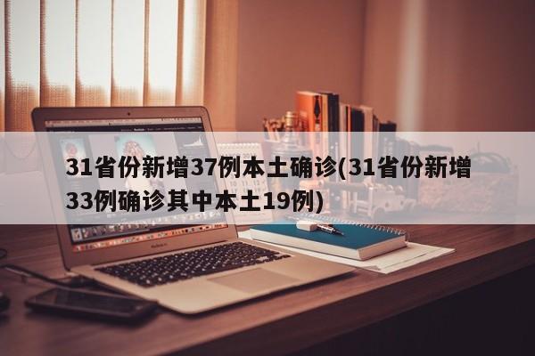 31省份新增37例本土确诊(31省份新增33例确诊其中本土19例)