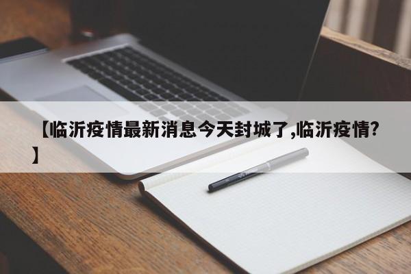 【临沂疫情最新消息今天封城了,临沂疫情?】