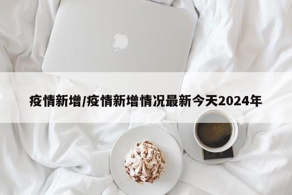 疫情新增/疫情新增情况最新今天2024年