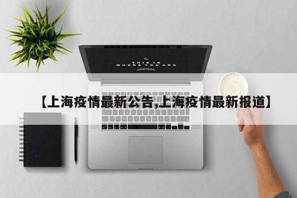 【上海疫情最新公告,上海疫情最新报道】