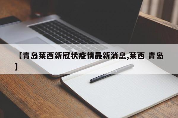 【青岛莱西新冠状疫情最新消息,莱西 青岛】
