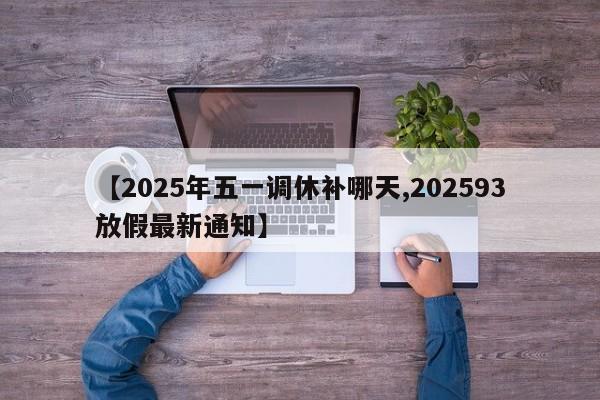 【2025年五一调休补哪天,202593放假最新通知】
