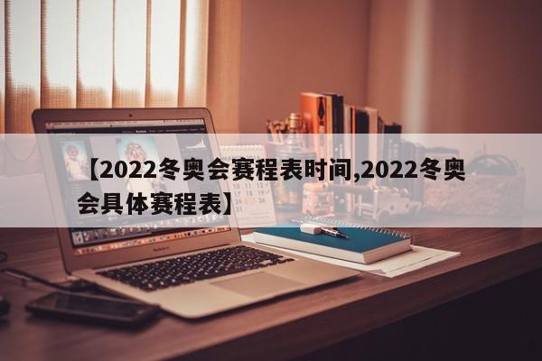 【2022冬奥会赛程表时间,2022冬奥会具体赛程表】