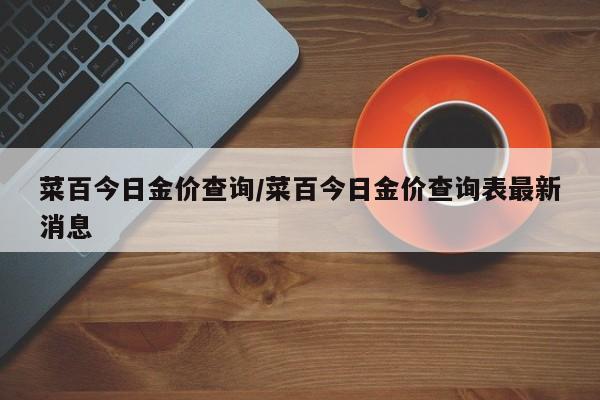菜百今日金价查询/菜百今日金价查询表最新消息
