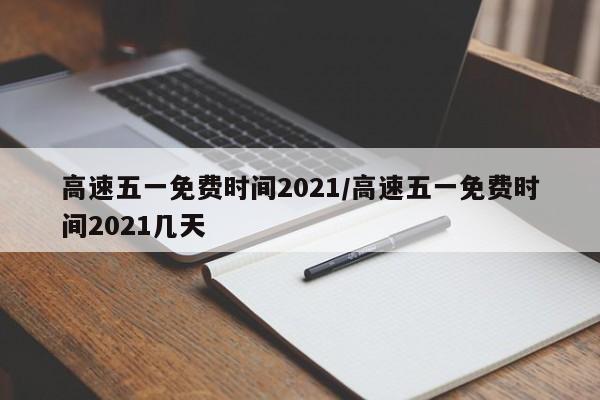 高速五一免费时间2021/高速五一免费时间2021几天