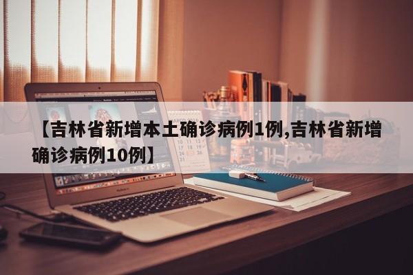 【吉林省新增本土确诊病例1例,吉林省新增确诊病例10例】