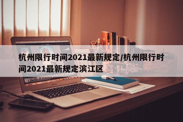 杭州限行时间2021最新规定/杭州限行时间2021最新规定滨江区