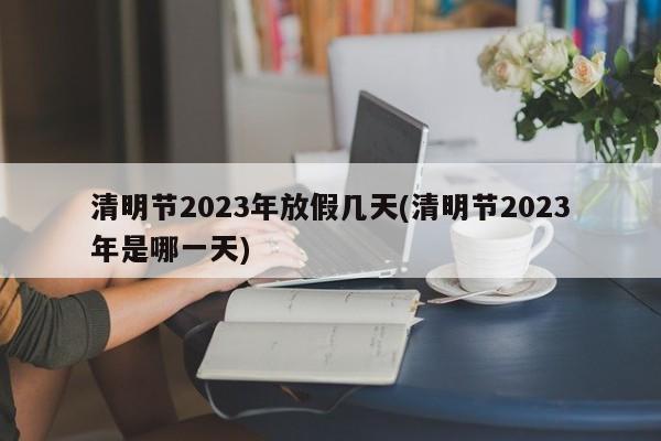 清明节2023年放假几天(清明节2023年是哪一天)