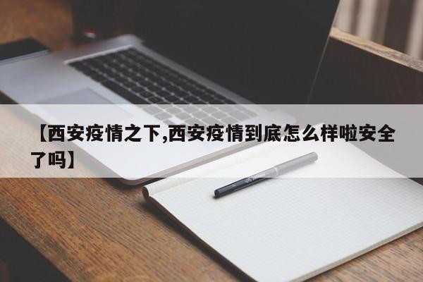 【西安疫情之下,西安疫情到底怎么样啦安全了吗】