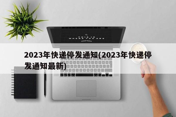 2023年快递停发通知(2023年快递停发通知最新)
